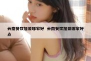 云南餐饮加盟哪家好  云南餐饮加盟哪家好点