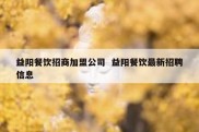 益阳餐饮招商加盟公司  益阳餐饮最新招聘信息