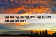 抖音发布作品增加流量技巧  抖音怎么样发布作品能获得流量?