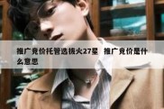 推广竞价托管选拔火27星  推广竞价是什么意思