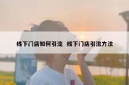 线下门店如何引流  线下门店引流方法
