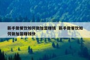 新手做餐饮如何做加盟赚钱  新手做餐饮如何做加盟赚钱快