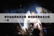 餐饮加盟费是多少钱  餐饮加盟费是多少钱一年