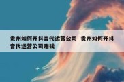 贵州如何开抖音代运营公司  贵州如何开抖音代运营公司赚钱
