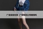 广告投放托管  广告投放公司赚钱吗