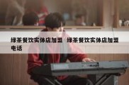 绿茶餐饮实体店加盟  绿茶餐饮实体店加盟电话