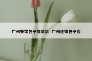 广州餐饮包子加盟店  广州连锁包子店