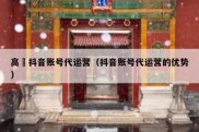 高埗抖音账号代运营（抖音账号代运营的优势）