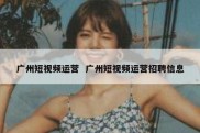 广州短视频运营  广州短视频运营招聘信息