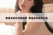 秦皇岛竞价托管收费  秦皇岛市拍卖公司