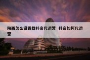 陕西怎么设置找抖音代运营  抖音如何代运营