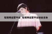 短视频运营平台  短视频运营平台创业主体