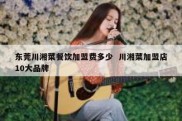 东莞川湘菜餐饮加盟费多少  川湘菜加盟店10大品牌