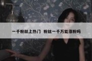 一千粉丝上热门  粉丝一千万能涨粉吗