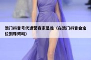 澳门抖音号代运营商家是谁（在澳门抖音会定位到珠海吗）