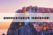 益阳好的抖音代运营公司（常德抖音代运营）
