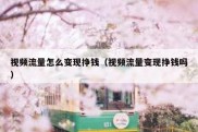 视频流量怎么变现挣钱（视频流量变现挣钱吗）