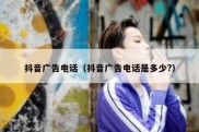 抖音广告电话（抖音广告电话是多少?）