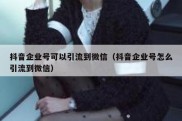 抖音企业号可以引流到微信（抖音企业号怎么引流到微信）