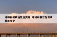 螺蛳粉餐饮加盟店费用  螺蛳粉餐饮加盟店费用多少