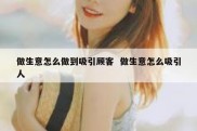 做生意怎么做到吸引顾客  做生意怎么吸引人