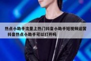 热点小助手流量上热门抖音小助手短视频运营  抖音热点小助手可以打开吗