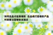 如何选品才能做爆款  选品或打造爆款产品时需要注意哪些关键点