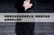 陕西餐饮加盟选择哪家公司  陕西餐饮加盟选择哪家公司好