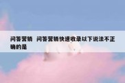问答营销  问答营销快速收录以下说法不正确的是