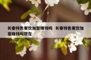 长春特色餐饮加盟赚钱吗  长春特色餐饮加盟赚钱吗现在