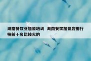 湖南餐饮业加盟培训  湖南餐饮加盟店排行榜前十名比较火的