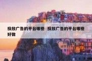 投放广告的平台哪些  投放广告的平台哪些好做