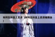 如何在抖音上卖货（如何在抖音上卖货赚佣金）