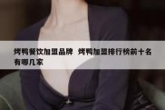 烤鸭餐饮加盟品牌  烤鸭加盟排行榜前十名有哪几家