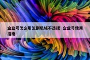 企业号怎么引流到私域不违规  企业号使用指南