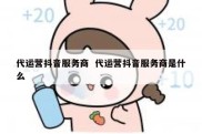 代运营抖音服务商  代运营抖音服务商是什么