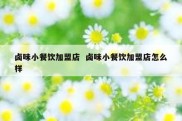 卤味小餐饮加盟店  卤味小餐饮加盟店怎么样
