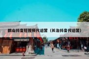 鹤山抖音短视频代运营（长治抖音代运营）