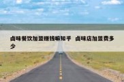 卤味餐饮加盟赚钱嘛知乎  卤味店加盟费多少