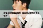 商家代运营抖音账号  抖音代运营账号怎么收费