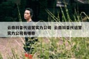 云南抖音代运营实力公司  云南抖音代运营实力公司有哪些