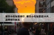 餐饮小吃加盟排行  餐饮小吃加盟店10大品牌排行前五