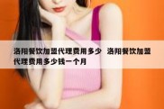 洛阳餐饮加盟代理费用多少  洛阳餐饮加盟代理费用多少钱一个月