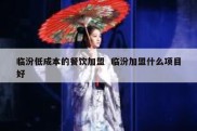 临汾低成本的餐饮加盟  临汾加盟什么项目好