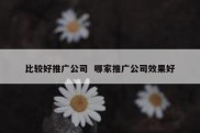 比较好推广公司  哪家推广公司效果好
