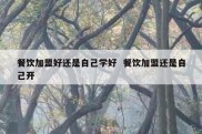 餐饮加盟好还是自己学好  餐饮加盟还是自己开