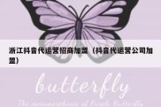 浙江抖音代运营招商加盟（抖音代运营公司加盟）