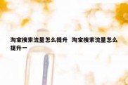 淘宝搜索流量怎么提升  淘宝搜索流量怎么提升一