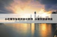 小吃餐饮加盟创业计划书  小餐饮创业项目