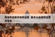 淘宝开店新手如何运营  新手小白如何运营淘宝店